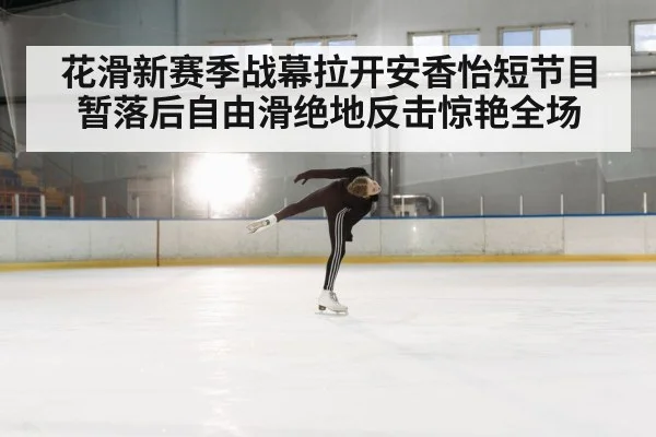 花滑新赛季战幕拉开安香怡短节目暂落后自由滑绝地反击惊艳全场