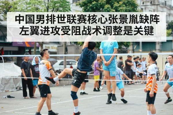 中国男排世联赛核心张景胤缺阵左翼进攻受阻战术调整是关键