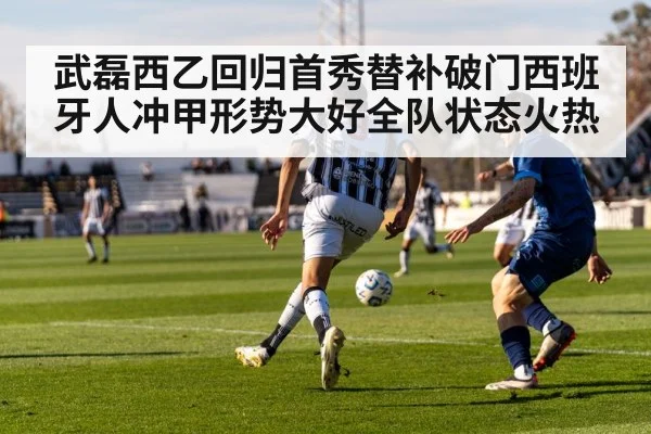 武磊西乙回归首秀替补破门西班牙人冲甲形势大好全队状态火热