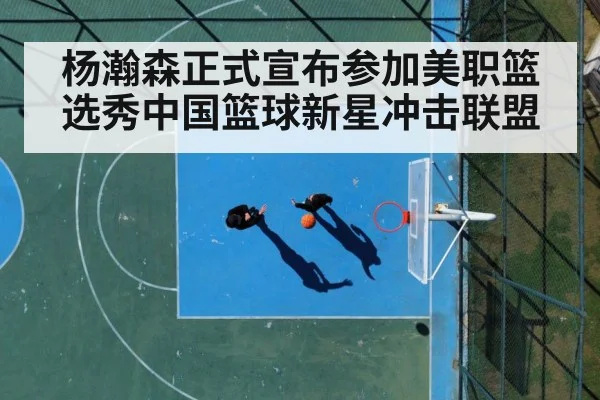 杨瀚森正式宣布参加美职篮选秀中国篮球新星冲击联盟