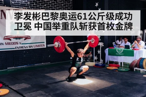 李发彬巴黎奥运61公斤级成功卫冕 中国举重队斩获首枚金牌