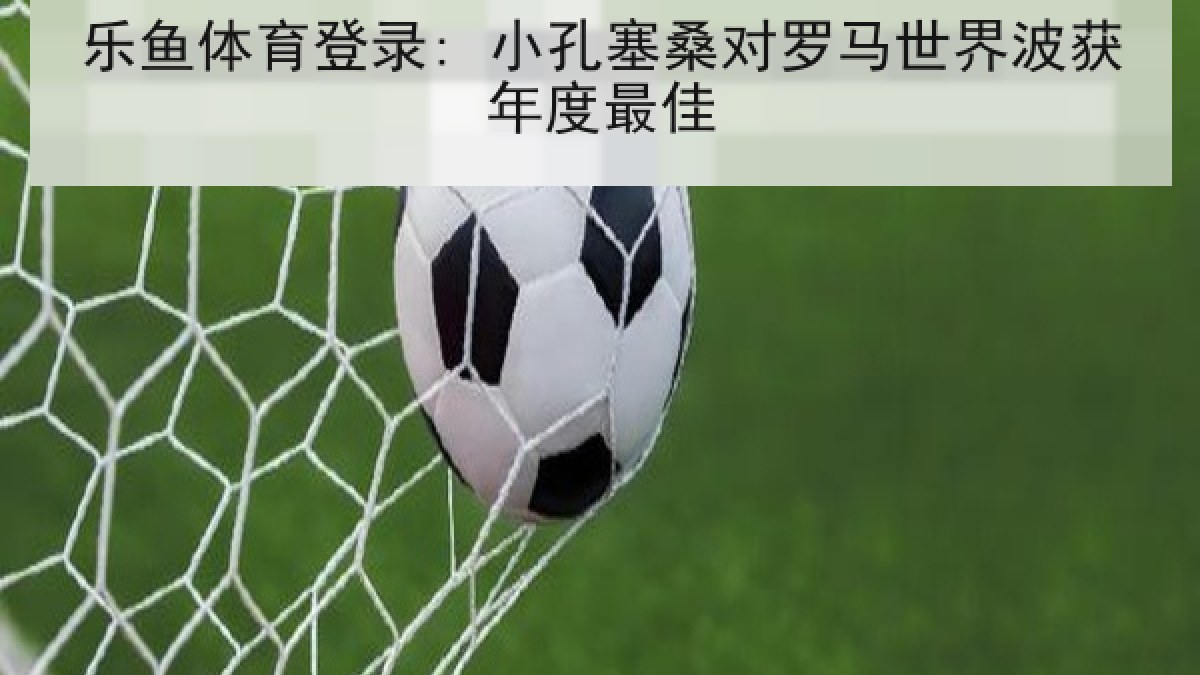 乐鱼体育登录: 小孔塞桑对罗马世界波获年度最佳 乐鱼体育登录: 小孔塞桑对罗马世界波获年度最佳