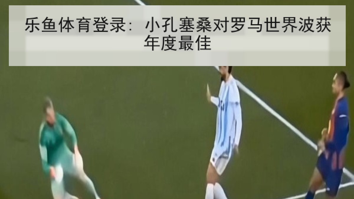 乐鱼体育登录: 小孔塞桑对罗马世界波获年度最佳