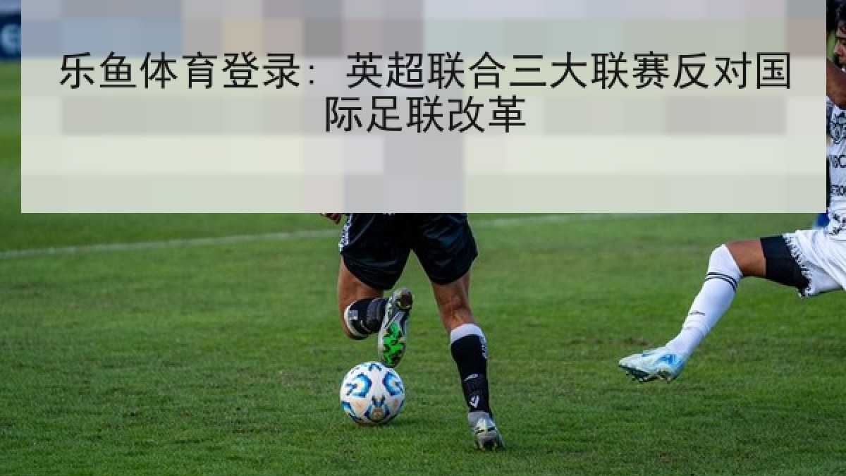 乐鱼体育登录: 英超联合三大联赛反对国际足联改革